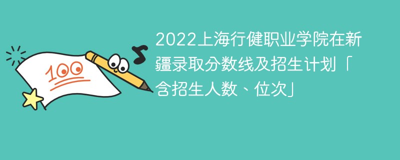 2022上海行健職業學院在新疆錄取分數線及招生計劃「含招生人數、位次」