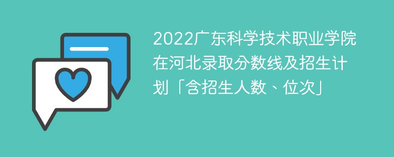 2022廣東科學技術職業學院在河北錄取分數線及招生計劃「含招生人數、位次」