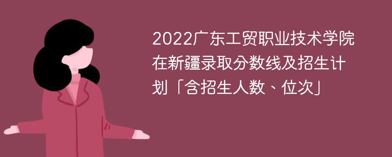 2022廣東工貿職業技術學院在新疆錄取分數線及招生計劃「含招生人數、位次」