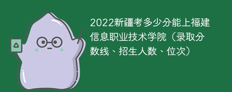 2022新疆考多少分能上福建信息職業技術學院（錄取分數線、招生人數、位次）